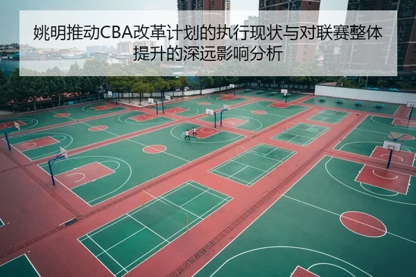 姚明推动CBA改革计划的执行现状与对联赛整体提升的深远影响分析 - WM